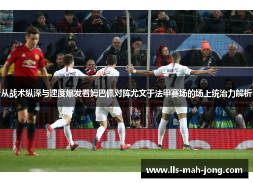 从战术纵深与速度爆发看姆巴佩对阵尤文于法甲赛场的场上统治力解析