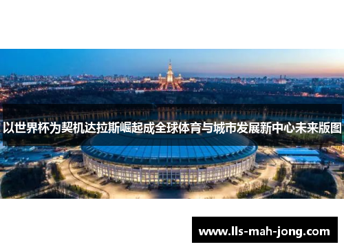 以世界杯为契机达拉斯崛起成全球体育与城市发展新中心未来版图