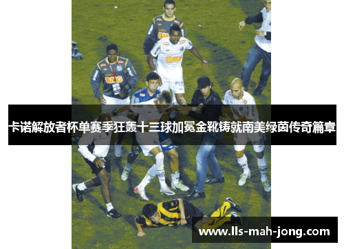 卡诺解放者杯单赛季狂轰十三球加冕金靴铸就南美绿茵传奇篇章