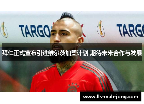 拜仁正式宣布引进维尔茨加盟计划 期待未来合作与发展