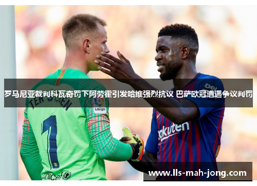 罗马尼亚裁判科瓦奇罚下阿劳霍引发哈维强烈抗议 巴萨欧冠遭遇争议判罚