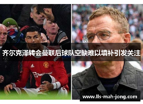 齐尔克泽转会曼联后球队空缺难以填补引发关注