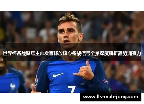 世界杯备战聚焦主帅发言释放核心备战信号全景深度解析趋势洞察力