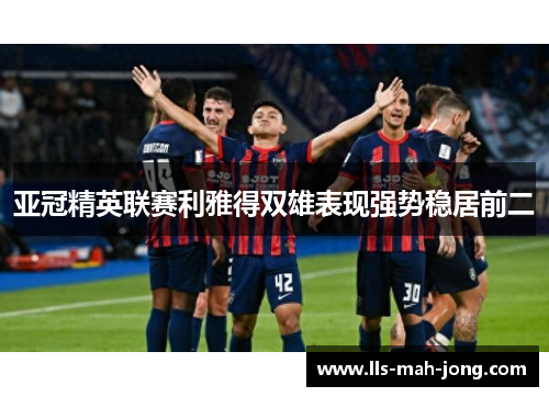 亚冠精英联赛利雅得双雄表现强势稳居前二 亚冠精英联赛利雅得双雄表现强势稳居前二