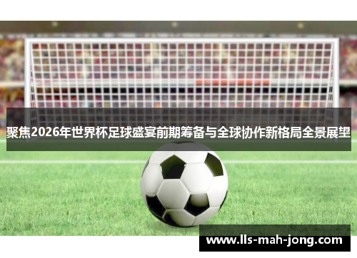 聚焦2026年世界杯足球盛宴前期筹备与全球协作新格局全景展望 聚焦2026年世界杯足球盛宴前期筹备与全球协作新格局全景展望