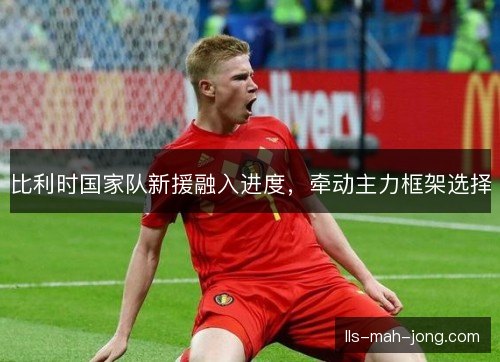 比利时国家队新援融入进度，牵动主力框架选择
