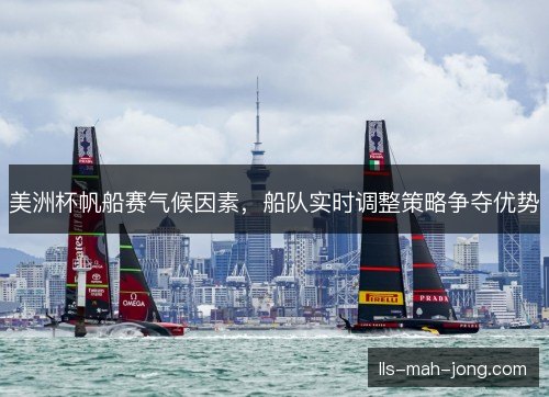 美洲杯帆船赛气候因素,船队实时调整策略争夺优势 美洲杯帆船赛气候因素,船队实时调整策略争夺优势