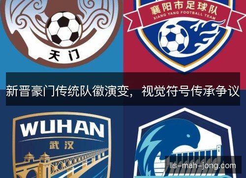 新晋豪门传统队徽演变,视觉符号传承争议 新晋豪门传统队徽演变,视觉符号传承争议